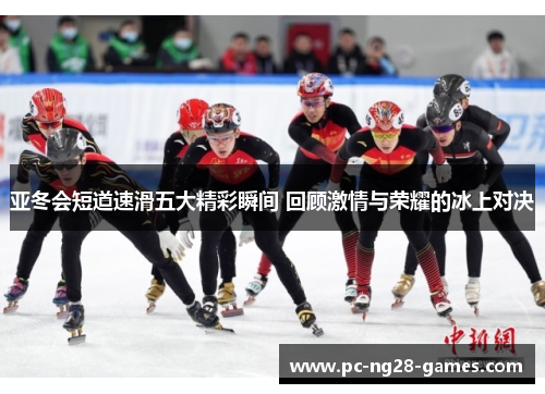 亚冬会短道速滑五大精彩瞬间 回顾激情与荣耀的冰上对决 亚冬会短道速滑五大精彩瞬间 回顾激情与荣耀的冰上对决