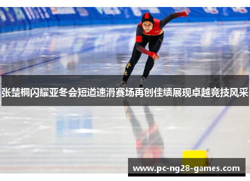 张楚桐闪耀亚冬会短道速滑赛场再创佳绩展现卓越竞技风采 张楚桐闪耀亚冬会短道速滑赛场再创佳绩展现卓越竞技风采