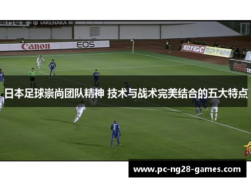 日本足球崇尚团队精神 技术与战术完美结合的五大特点 日本足球崇尚团队精神 技术与战术完美结合的五大特点