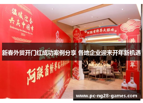 新春外贸开门红成功案例分享 各地企业迎来开年新机遇