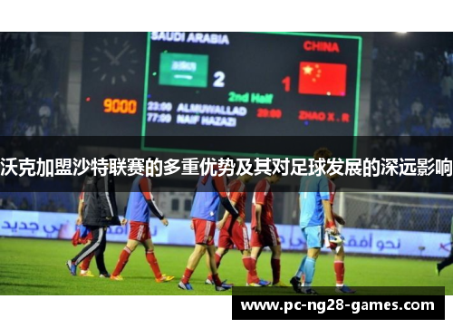 沃克加盟沙特联赛的多重优势及其对足球发展的深远影响 沃克加盟沙特联赛的多重优势及其对足球发展的深远影响