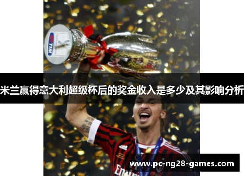 米兰赢得意大利超级杯后的奖金收入是多少及其影响分析 米兰赢得意大利超级杯后的奖金收入是多少及其影响分析