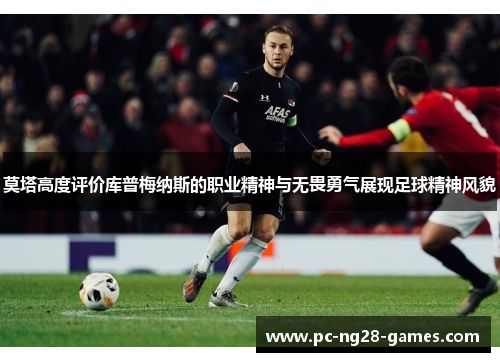 莫塔高度评价库普梅纳斯的职业精神与无畏勇气展现足球精神风貌