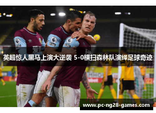 英超惊人黑马上演大逆袭 5-0横扫森林队演绎足球奇迹 英超惊人黑马上演大逆袭 5-0横扫森林队演绎足球奇迹