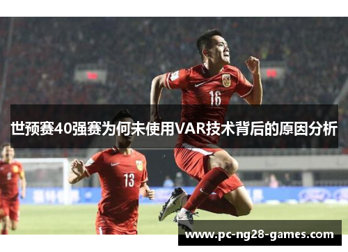 世预赛40强赛为何未使用VAR技术背后的原因分析 世预赛40强赛为何未使用VAR技术背后的原因分析