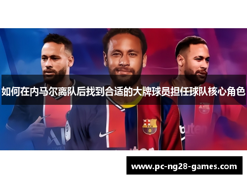 如何在内马尔离队后找到合适的大牌球员担任球队核心角色 如何在内马尔离队后找到合适的大牌球员担任球队核心角色