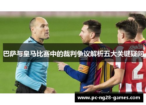 巴萨与皇马比赛中的裁判争议解析五大关键疑问 巴萨与皇马比赛中的裁判争议解析五大关键疑问