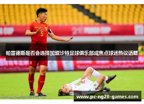 帕雷德斯是否会选择加盟沙特足球俱乐部成焦点球迷热议话题