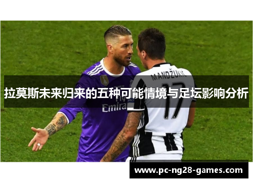 拉莫斯未来归来的五种可能情境与足坛影响分析 拉莫斯未来归来的五种可能情境与足坛影响分析