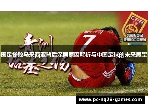 国足惨败马来西亚背后深层原因解析与中国足球的未来展望