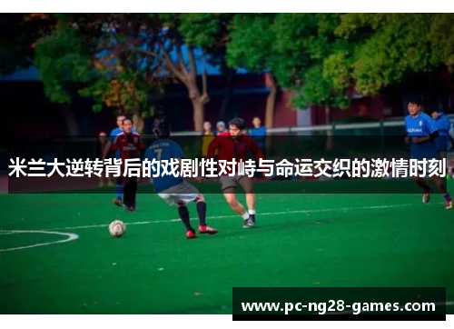 米兰大逆转背后的戏剧性对峙与命运交织的激情时刻