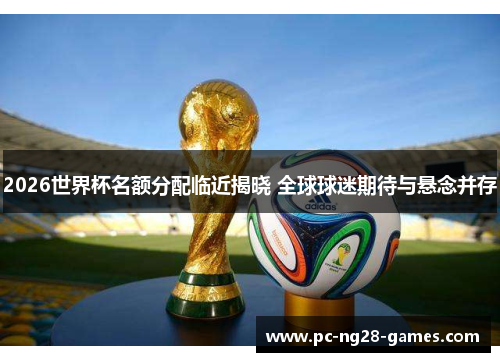 2026世界杯名额分配临近揭晓 全球球迷期待与悬念并存 2026世界杯名额分配临近揭晓 全球球迷期待与悬念并存