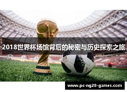 2018世界杯场馆背后的秘密与历史探索之旅 2018世界杯场馆背后的秘密与历史探索之旅