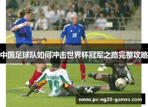 中国足球队如何冲击世界杯冠军之路完整攻略 中国足球队如何冲击世界杯冠军之路完整攻略