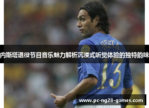 内斯塔退役节目音乐魅力解析沉浸式听觉体验的独特韵味 内斯塔退役节目音乐魅力解析沉浸式听觉体验的独特韵味