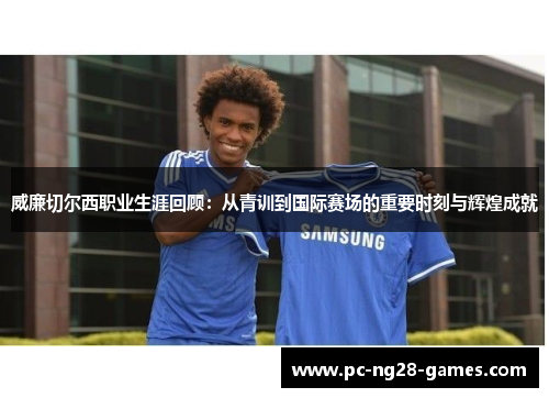 威廉切尔西职业生涯回顾：从青训到国际赛场的重要时刻与辉煌成就
