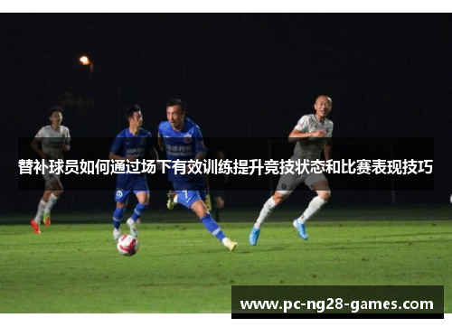 替补球员如何通过场下有效训练提升竞技状态和比赛表现技巧 替补球员如何通过场下有效训练提升竞技状态和比赛表现技巧