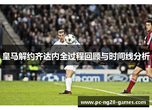 皇马解约齐达内全过程回顾与时间线分析 皇马解约齐达内全过程回顾与时间线分析