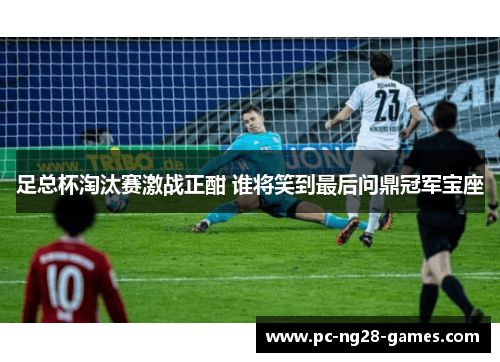 足总杯淘汰赛激战正酣 谁将笑到最后问鼎冠军宝座 足总杯淘汰赛激战正酣 谁将笑到最后问鼎冠军宝座