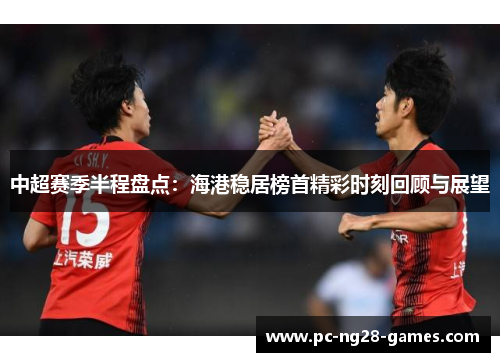 中超赛季半程盘点:海港稳居榜首精彩时刻回顾与展望 中超赛季半程盘点:海港稳居榜首精彩时刻回顾与展望