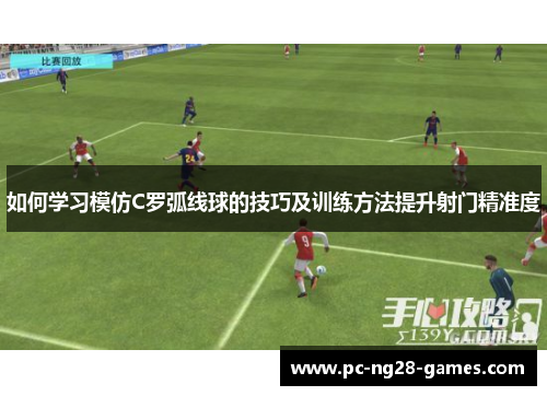 如何学习模仿C罗弧线球的技巧及训练方法提升射门精准度 如何学习模仿C罗弧线球的技巧及训练方法提升射门精准度