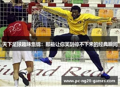 天下足球趣味集锦:那些让你笑到停不下来的经典瞬间 天下足球趣味集锦:那些让你笑到停不下来的经典瞬间