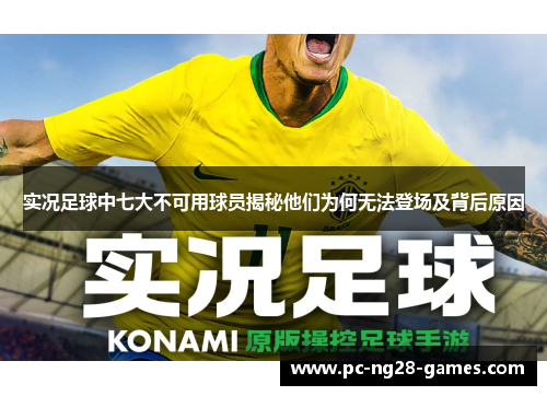实况足球中七大不可用球员揭秘他们为何无法登场及背后原因