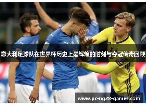 意大利足球队在世界杯历史上最辉煌的时刻与夺冠传奇回顾 意大利足球队在世界杯历史上最辉煌的时刻与夺冠传奇回顾