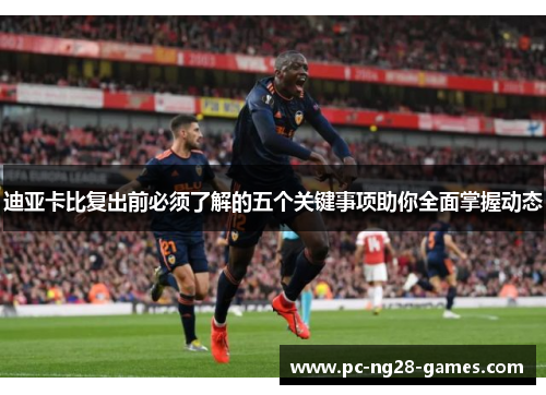 迪亚卡比复出前必须了解的五个关键事项助你全面掌握动态 迪亚卡比复出前必须了解的五个关键事项助你全面掌握动态