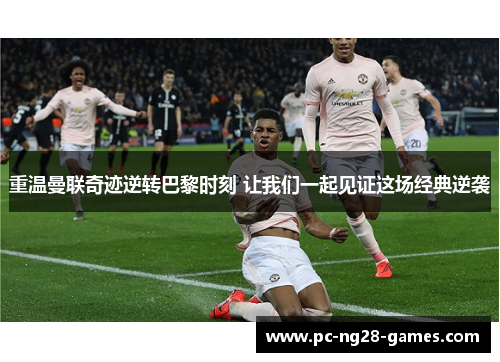 重温曼联奇迹逆转巴黎时刻 让我们一起见证这场经典逆袭