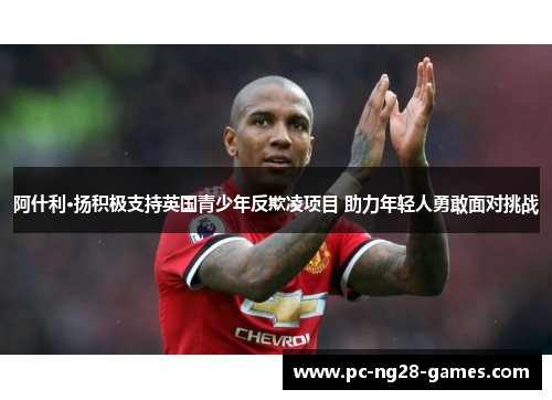 阿什利·扬积极支持英国青少年反欺凌项目 助力年轻人勇敢面对挑战 阿什利·扬积极支持英国青少年反欺凌项目 助力年轻人勇敢面对挑战