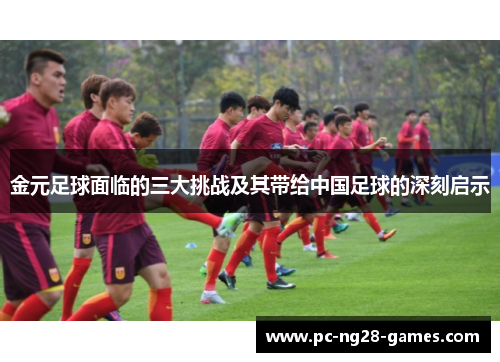金元足球面临的三大挑战及其带给中国足球的深刻启示 金元足球面临的三大挑战及其带给中国足球的深刻启示