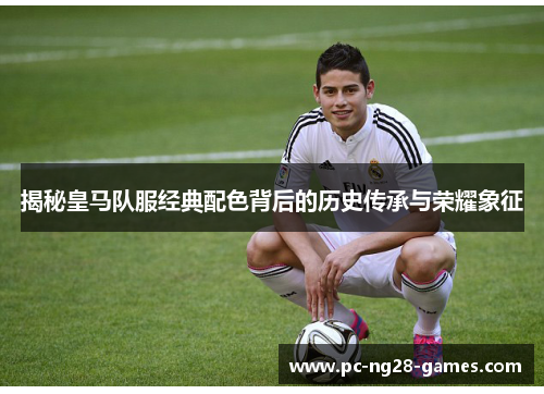 揭秘皇马队服经典配色背后的历史传承与荣耀象征 揭秘皇马队服经典配色背后的历史传承与荣耀象征