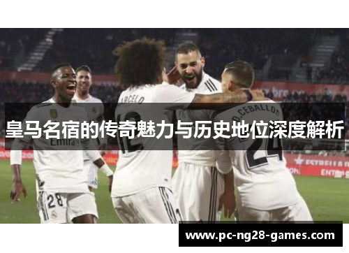 皇马名宿的传奇魅力与历史地位深度解析 皇马名宿的传奇魅力与历史地位深度解析