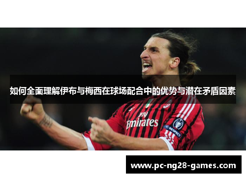 如何全面理解伊布与梅西在球场配合中的优势与潜在矛盾因素