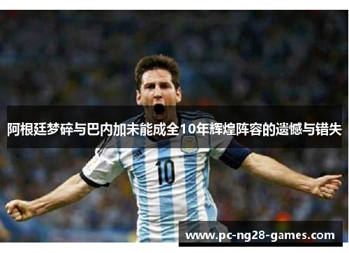 阿根廷梦碎与巴内加未能成全10年辉煌阵容的遗憾与错失