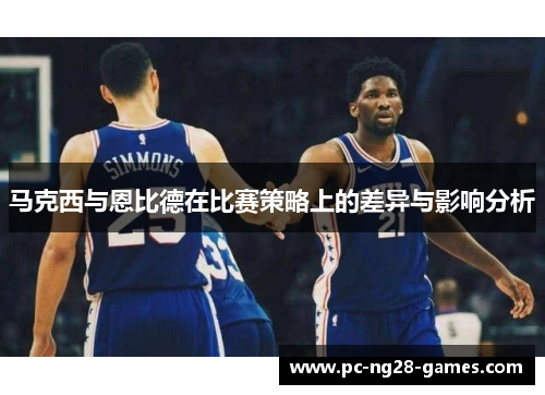 马克西与恩比德在比赛策略上的差异与影响分析 马克西与恩比德在比赛策略上的差异与影响分析