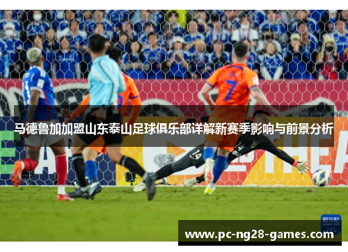 马德鲁加加盟山东泰山足球俱乐部详解新赛季影响与前景分析 马德鲁加加盟山东泰山足球俱乐部详解新赛季影响与前景分析