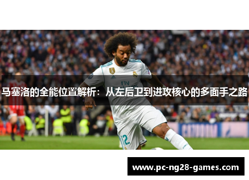 马塞洛的全能位置解析:从左后卫到进攻核心的多面手之路 马塞洛的全能位置解析:从左后卫到进攻核心的多面手之路