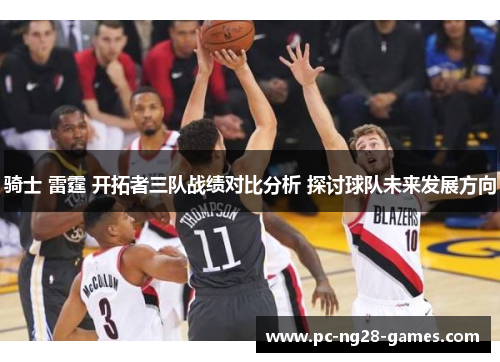 骑士 雷霆 开拓者三队战绩对比分析 探讨球队未来发展方向 骑士 雷霆 开拓者三队战绩对比分析 探讨球队未来发展方向