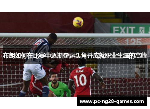 布朗如何在比赛中逐渐崭露头角并成就职业生涯的高峰 布朗如何在比赛中逐渐崭露头角并成就职业生涯的高峰