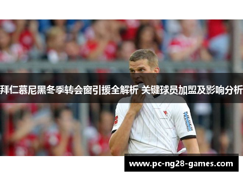 拜仁慕尼黑冬季转会窗引援全解析 关键球员加盟及影响分析