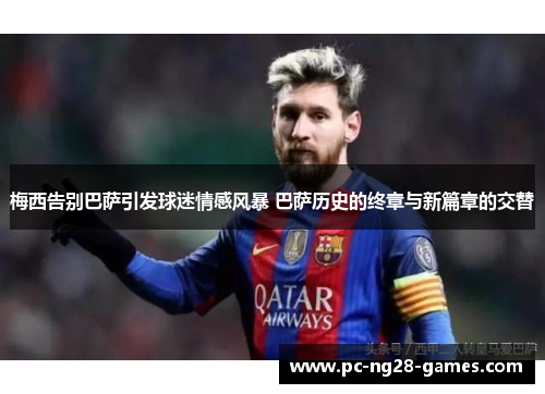 梅西告别巴萨引发球迷情感风暴 巴萨历史的终章与新篇章的交替