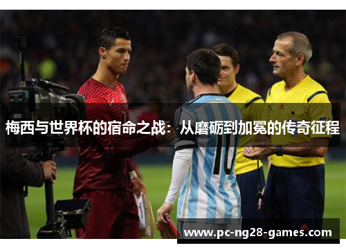 梅西与世界杯的宿命之战:从磨砺到加冕的传奇征程 梅西与世界杯的宿命之战:从磨砺到加冕的传奇征程