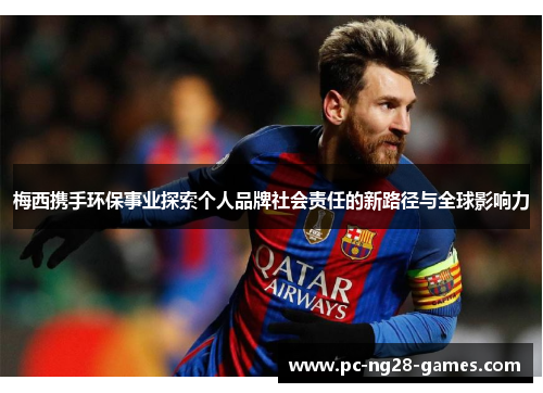 梅西携手环保事业探索个人品牌社会责任的新路径与全球影响力 梅西携手环保事业探索个人品牌社会责任的新路径与全球影响力