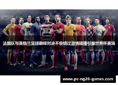 法国队与英格兰足球巅峰对决不容错过激情碰撞引爆世界杯赛场 法国队与英格兰足球巅峰对决不容错过激情碰撞引爆世界杯赛场
