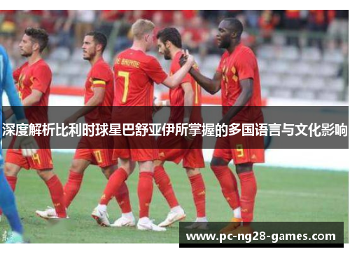 深度解析比利时球星巴舒亚伊所掌握的多国语言与文化影响