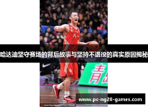 哈达迪坚守赛场的背后故事与坚持不退役的真实原因揭秘 哈达迪坚守赛场的背后故事与坚持不退役的真实原因揭秘