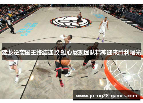 猛龙逆袭国王终结连败 雄心展现团队精神迎来胜利曙光 猛龙逆袭国王终结连败 雄心展现团队精神迎来胜利曙光