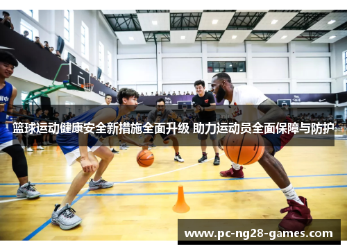 篮球运动健康安全新措施全面升级 助力运动员全面保障与防护 篮球运动健康安全新措施全面升级 助力运动员全面保障与防护